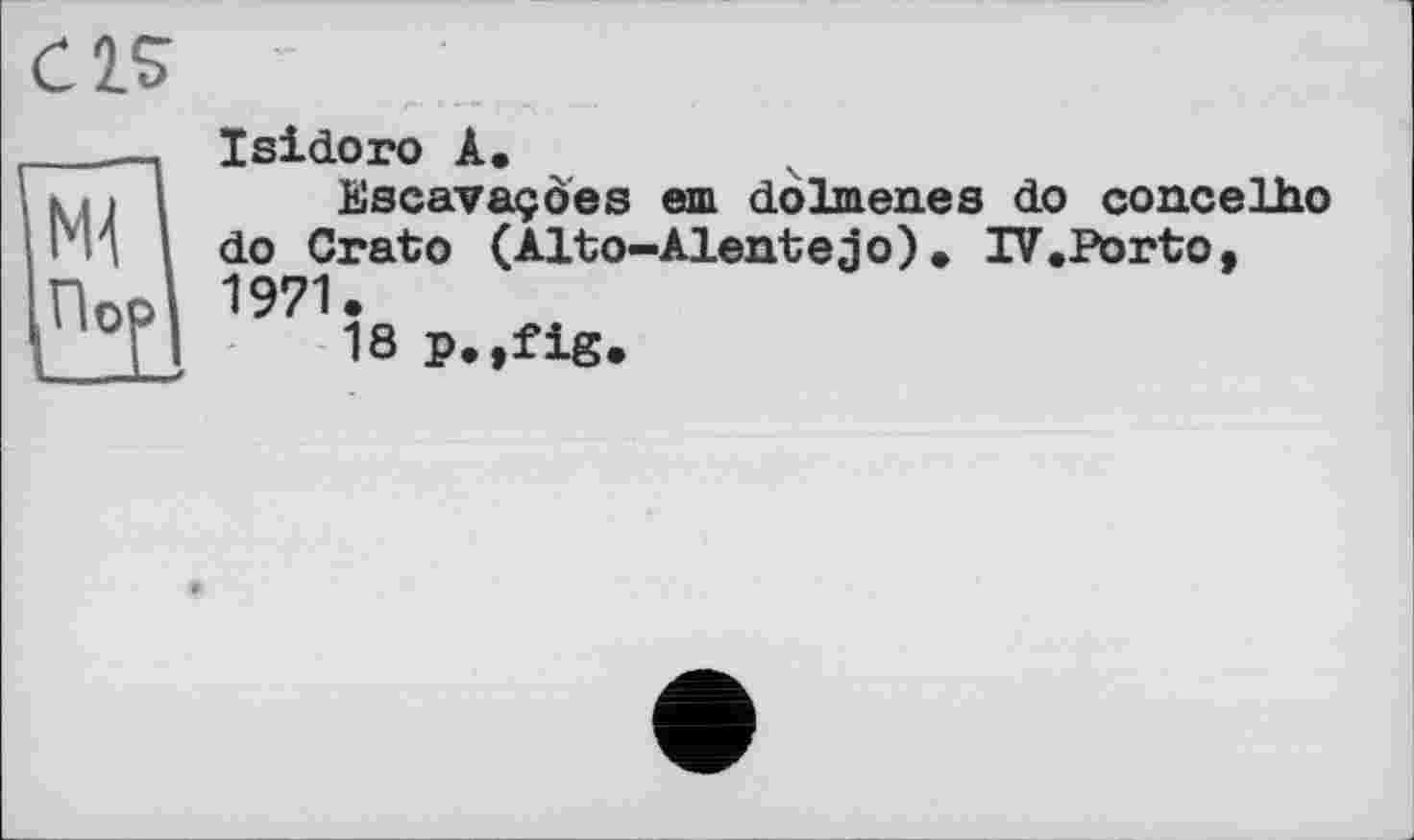 ﻿CIS
мі
По
Isidoro A,
Escavaçôes em dolmen.es do concelho do Crato (Alto-Aleutejо)• IV.Porto, 1971.
18